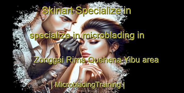 Skinart Specialize in specialize in microblading in Zonggai Rima Quehena Yibu area | MicrobladingTraining | MicrobladingClasses | SkinartTraining-China